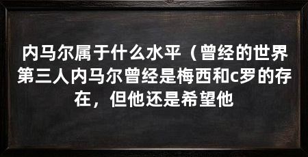 内马尔属于什么水平(曾经的世界第三人内马尔曾经是梅西和c罗的存在,但他还是希望他