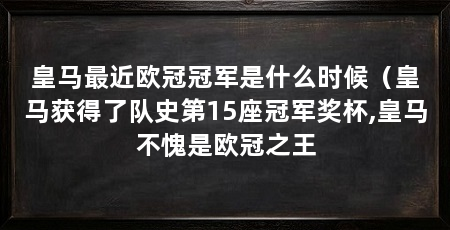 皇马最近欧冠冠军是什么时候（皇马获得了队史第15座冠军奖杯,皇马不愧是欧冠之王