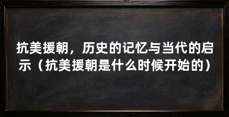 抗美援朝,历史的记忆与当代的启示(抗美援朝是什么时候开始的)