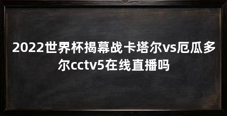 2022世界杯揭幕战卡塔尔vs厄瓜多尔cctv5在线直播吗