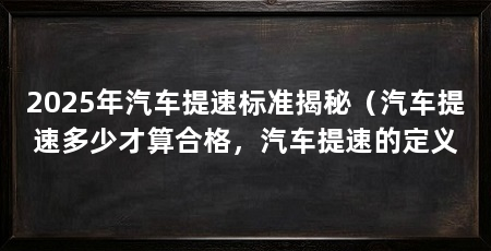 2025年汽车提速标准揭秘（汽车提速多少才算合格，汽车提速的定义