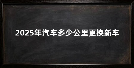 2025年汽车多少公里更换新车