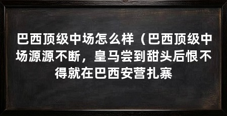巴西顶级中场怎么样(巴西顶级中场源源不断,皇马尝到甜头后恨不得就在巴西安营扎寨