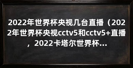 2022年世界杯央视几台直播(2022年世界杯央视cctv5和cctv5+直播,2022卡塔尔世界杯即将于11月21日凌晨打响