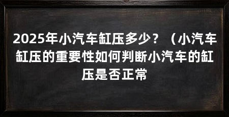 2025年小汽车缸压多少?(小汽车缸压的重要性如何判断小汽车的缸压是否正常