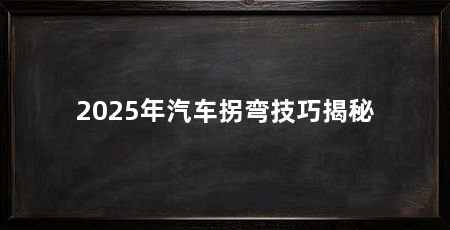 2025年汽车拐弯技巧揭秘
