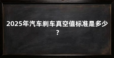2025年汽车刹车真空值标准是多少？