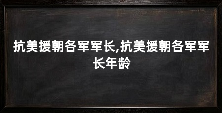 抗美援朝各军军长,抗美援朝各军军长年龄