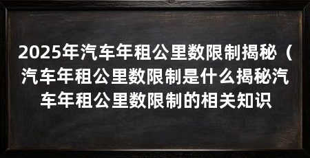 2025年汽车年租公里数限制揭秘（汽车年租公里数限制是什么揭秘汽车年租公里数限制的相关知识