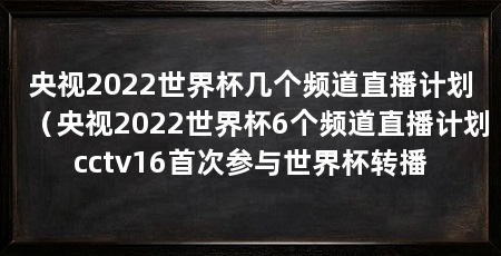 央视2022世界杯几个频道直播计划(央视2022世界杯6个频道直播计划cctv16首次参与世界杯转播