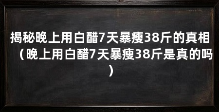 揭秘晚上用白醋7天暴瘦38斤的真相（晚上用白醋7天暴瘦38斤是真的吗）
