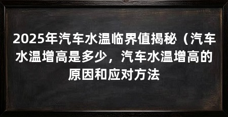 2025年汽车水温临界值揭秘(汽车水温增高是多少,汽车水温增高的原因和应对方法