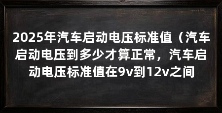 2025年汽车启动电压标准值（汽车启动电压到多少才算正常，汽车启动电压标准值在9v到12v之间