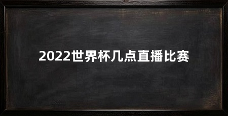2022世界杯几点直播比赛
