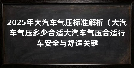 2025年大汽车气压标准解析（大汽车气压多少合适大汽车气压合适行车安全与舒适关键