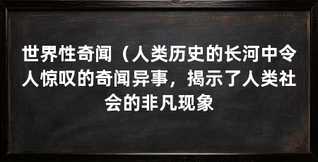 世界性奇闻(人类历史的长河中令人惊叹的奇闻异事,揭示了人类社会的非凡现象