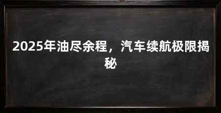 2025年油尽余程，汽车续航极限揭秘
