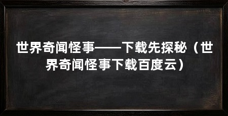 世界奇闻怪事——下载先探秘（世界奇闻怪事下载百度云）