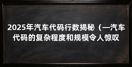 2025年汽车代码行数揭秘（—汽车代码的复杂程度和规模令人惊叹