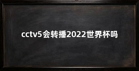 cctv5会转播2022世界杯吗