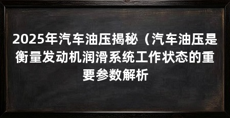 2025年汽车油压揭秘(汽车油压是衡量发动机润滑系统工作状态的重要参数解析