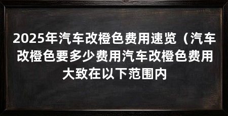 2025年汽车改橙色费用速览(汽车改橙色要多少费用汽车改橙色费用大致在以下范围内