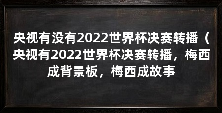 央视有没有2022世界杯决赛转播（央视有2022世界杯决赛转播，梅西成背景板，梅西成故事