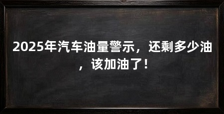 2025年汽车油量警示，还剩多少油，该加油了！