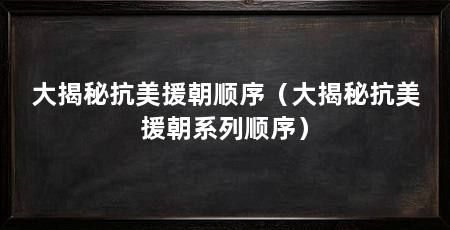 大揭秘抗美援朝顺序(大揭秘抗美援朝系列顺序)