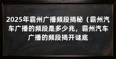 2025年霸州广播频段揭秘（霸州汽车广播的频段是多少兆，霸州汽车广播的频段揭开谜底