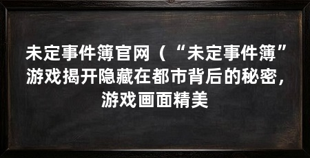未定事件簿官网（“未定事件簿”游戏揭开隐藏在都市背后的秘密，游戏画面精美