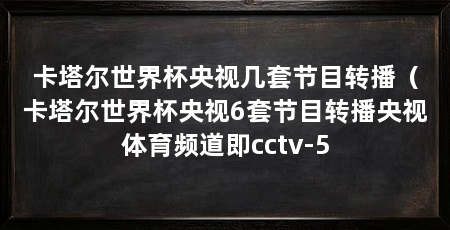 卡塔尔世界杯央视几套节目转播（卡塔尔世界杯央视6套节目转播央视体育频道即cctv-5