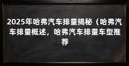 2025年哈弗汽车排量揭秘（哈弗汽车排量概述，哈弗汽车排量车型推荐
