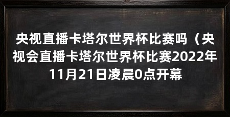 央视直播卡塔尔世界杯比赛吗（央视会直播卡塔尔世界杯比赛2022年11月21日凌晨0点开幕