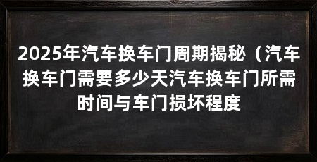 2025年汽车换车门周期揭秘(汽车换车门需要多少天汽车换车门所需时间与车门损坏程度