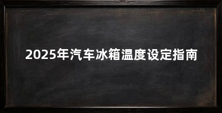 2025年汽车冰箱温度设定指南
