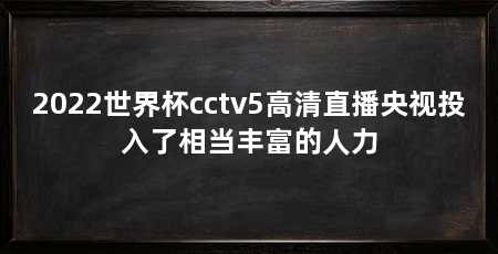 2022世界杯cctv5高清直播央视投入了相当丰富的人力