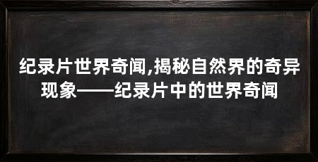 纪录片世界奇闻,揭秘自然界的奇异现象——纪录片中的世界奇闻