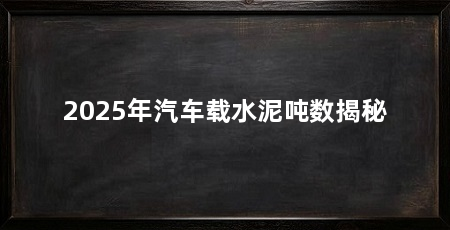 2025年汽车载水泥吨数揭秘