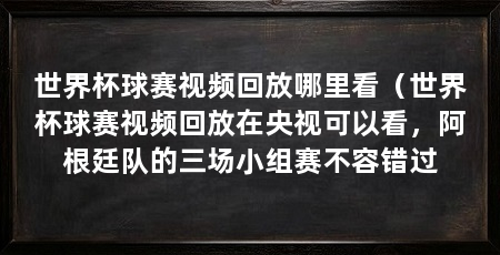 世界杯球赛视频回放哪里看（世界杯球赛视频回放在央视可以看，阿根廷队的三场小组赛不容错过