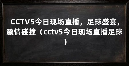 CCTV5今日现场直播，足球盛宴，激情碰撞（cctv5今日现场直播足球）