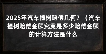 2025年汽车撞树赔偿几何？（汽车撞树赔偿金额究竟是多少赔偿金额的计算方法是什么