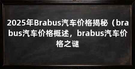 2025年Brabus汽车价格揭秘(brabus汽车价格概述,brabus汽车价格之谜