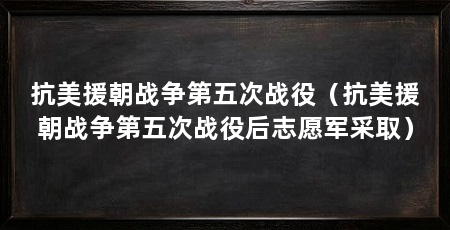 抗美援朝战争第五次战役（抗美援朝战争第五次战役后志愿军采取）