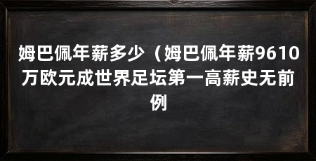姆巴佩年薪多少（姆巴佩年薪9610万欧元成世界足坛第一高薪史无前例
