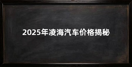 2025年凌海汽车价格揭秘