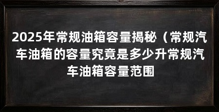 2025年常规油箱容量揭秘(常规汽车油箱的容量究竟是多少升常规汽车油箱容量范围