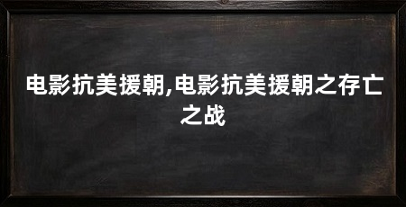 电影抗美援朝,电影抗美援朝之存亡之战
