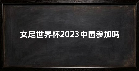 女足世界杯2023中国参加吗