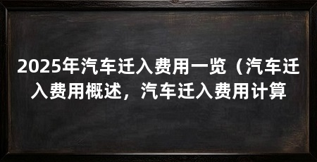 2025年汽车迁入费用一览(汽车迁入费用概述,汽车迁入费用计算